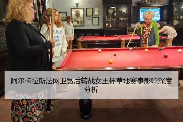阿尔卡拉斯法网卫冕后转战女王杯草地赛事影响深度分析